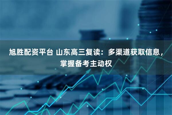 旭胜配资平台 山东高三复读：多渠道获取信息，掌握备考主动权