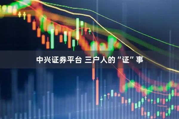 中兴证券平台 三户人的“证”事